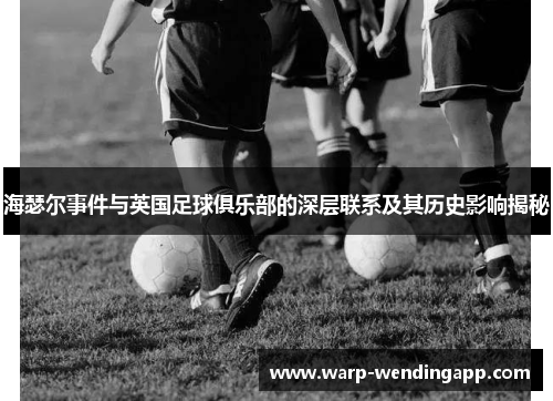 海瑟尔事件与英国足球俱乐部的深层联系及其历史影响揭秘 海瑟尔事件与英国足球俱乐部的深层联系及其历史影响揭秘