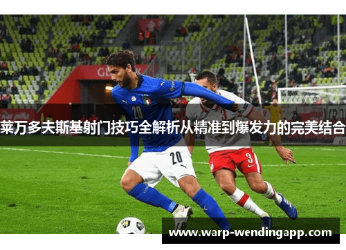 莱万多夫斯基射门技巧全解析从精准到爆发力的完美结合