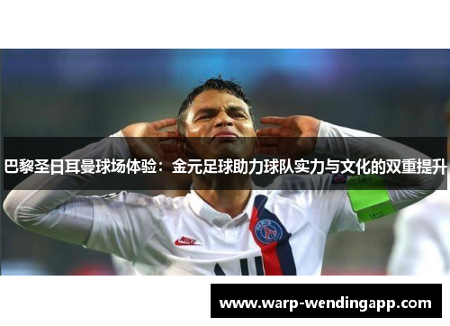 巴黎圣日耳曼球场体验：金元足球助力球队实力与文化的双重提升