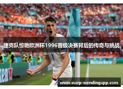 捷克队惊艳欧洲杯1996晋级决赛背后的传奇与挑战 捷克队惊艳欧洲杯1996晋级决赛背后的传奇与挑战