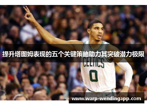 提升塔图姆表现的五个关键策略助力其突破潜力极限 提升塔图姆表现的五个关键策略助力其突破潜力极限