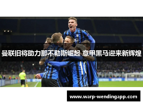 曼联旧将助力那不勒斯崛起 意甲黑马迎来新辉煌