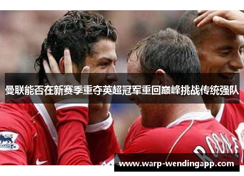 曼联能否在新赛季重夺英超冠军重回巅峰挑战传统强队