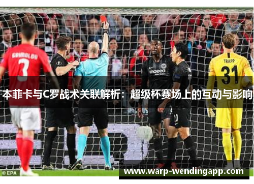 本菲卡与C罗战术关联解析:超级杯赛场上的互动与影响 本菲卡与C罗战术关联解析:超级杯赛场上的互动与影响