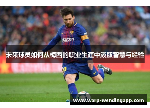 未来球员如何从梅西的职业生涯中汲取智慧与经验 未来球员如何从梅西的职业生涯中汲取智慧与经验