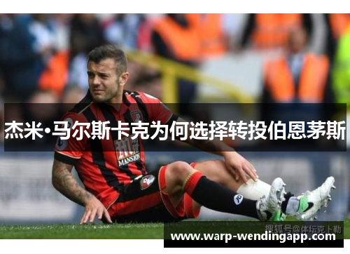 杰米·马尔斯卡克为何选择转投伯恩茅斯 杰米·马尔斯卡克为何选择转投伯恩茅斯