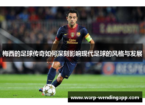 梅西的足球传奇如何深刻影响现代足球的风格与发展 梅西的足球传奇如何深刻影响现代足球的风格与发展