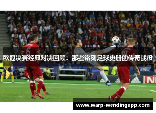 欧冠决赛经典对决回顾:那些铭刻足球史册的传奇战役 欧冠决赛经典对决回顾:那些铭刻足球史册的传奇战役