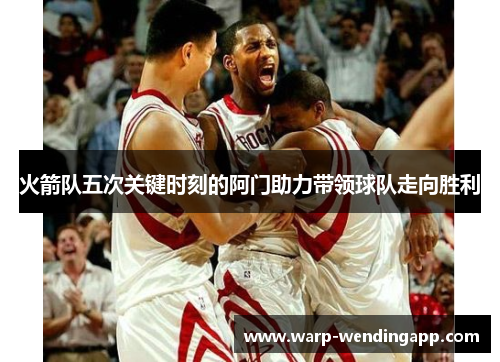 火箭队五次关键时刻的阿门助力带领球队走向胜利 火箭队五次关键时刻的阿门助力带领球队走向胜利