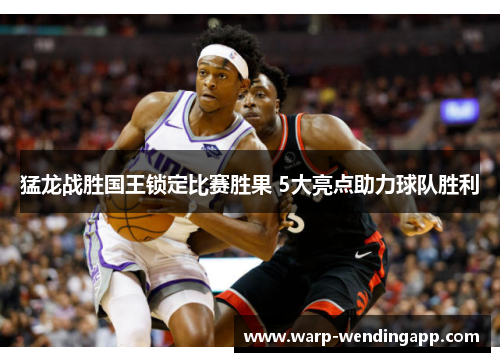 猛龙战胜国王锁定比赛胜果 5大亮点助力球队胜利 猛龙战胜国王锁定比赛胜果 5大亮点助力球队胜利