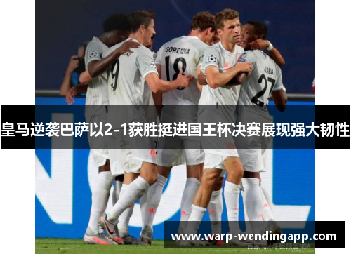 皇马逆袭巴萨以2-1获胜挺进国王杯决赛展现强大韧性 皇马逆袭巴萨以2-1获胜挺进国王杯决赛展现强大韧性