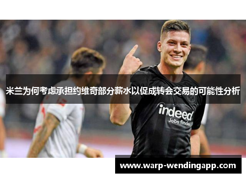 米兰为何考虑承担约维奇部分薪水以促成转会交易的可能性分析 米兰为何考虑承担约维奇部分薪水以促成转会交易的可能性分析