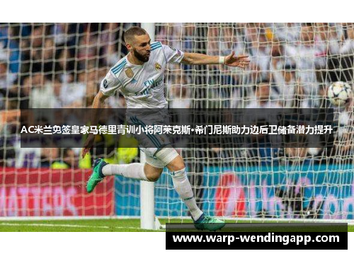 AC米兰免签皇家马德里青训小将阿莱克斯·希门尼斯助力边后卫储备潜力提升 AC米兰免签皇家马德里青训小将阿莱克斯·希门尼斯助力边后卫储备潜力提升