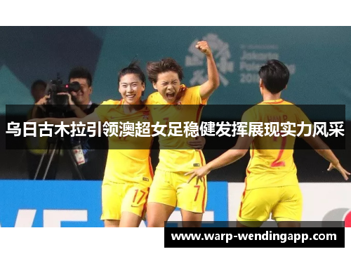 乌日古木拉引领澳超女足稳健发挥展现实力风采