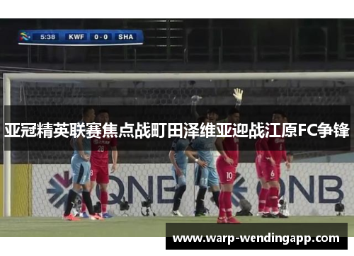 亚冠精英联赛焦点战町田泽维亚迎战江原FC争锋