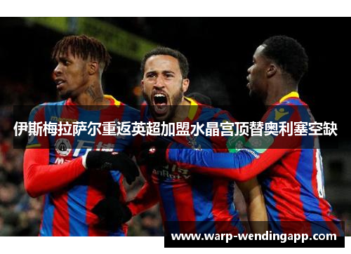 伊斯梅拉萨尔重返英超加盟水晶宫顶替奥利塞空缺 伊斯梅拉萨尔重返英超加盟水晶宫顶替奥利塞空缺