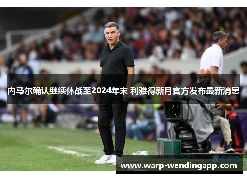 内马尔确认继续休战至2024年末 利雅得新月官方发布最新消息