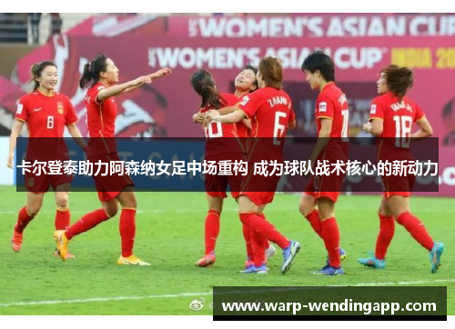 卡尔登泰助力阿森纳女足中场重构 成为球队战术核心的新动力