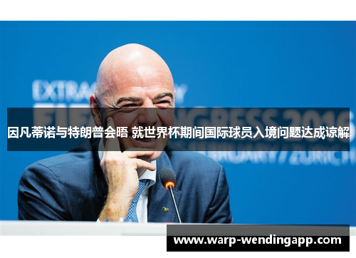 因凡蒂诺与特朗普会晤 就世界杯期间国际球员入境问题达成谅解