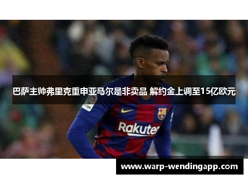 巴萨主帅弗里克重申亚马尔是非卖品 解约金上调至15亿欧元