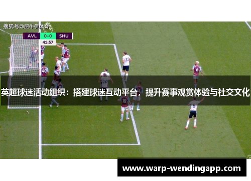 英超球迷活动组织：搭建球迷互动平台，提升赛事观赏体验与社交文化