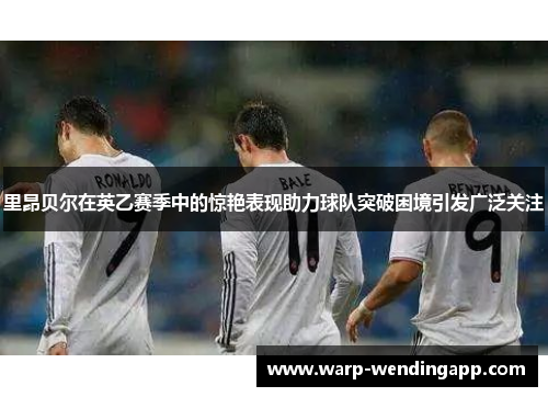 里昂贝尔在英乙赛季中的惊艳表现助力球队突破困境引发广泛关注 里昂贝尔在英乙赛季中的惊艳表现助力球队突破困境引发广泛关注