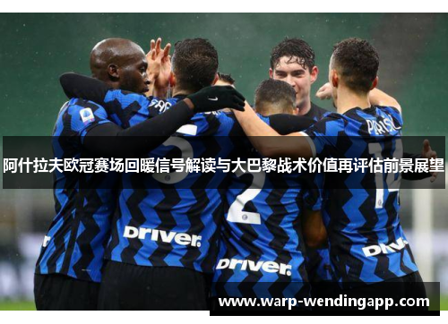 阿什拉夫欧冠赛场回暖信号解读与大巴黎战术价值再评估前景展望 阿什拉夫欧冠赛场回暖信号解读与大巴黎战术价值再评估前景展望