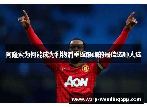 阿隆索为何能成为利物浦重返巅峰的最佳选帅人选 阿隆索为何能成为利物浦重返巅峰的最佳选帅人选