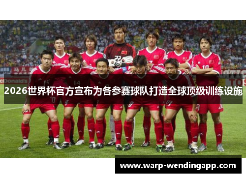 2026世界杯官方宣布为各参赛球队打造全球顶级训练设施