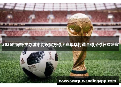 2026世界杯主办城市将设官方球迷嘉年华打造全球足球狂欢盛宴 2026世界杯主办城市将设官方球迷嘉年华打造全球足球狂欢盛宴