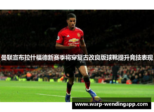 曼联宣布拉什福德新赛季将穿复古改良版球靴提升竞技表现 曼联宣布拉什福德新赛季将穿复古改良版球靴提升竞技表现