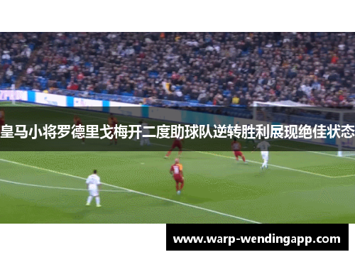 皇马小将罗德里戈梅开二度助球队逆转胜利展现绝佳状态 皇马小将罗德里戈梅开二度助球队逆转胜利展现绝佳状态