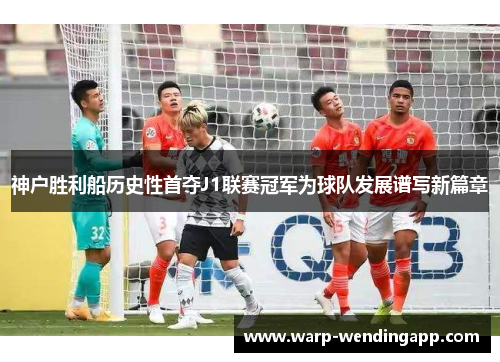 神户胜利船历史性首夺J1联赛冠军为球队发展谱写新篇章 神户胜利船历史性首夺J1联赛冠军为球队发展谱写新篇章